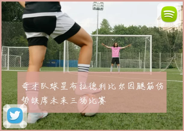 奇才队球星布拉德利比尔因腿筋伤势缺席未来三场比赛