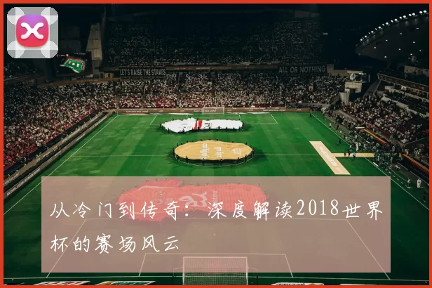 从冷门到传奇：深度解读2018世界杯的赛场风云