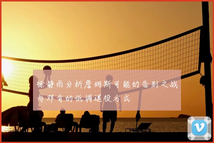 徐静雨分析詹姆斯可能的告别之战与邓肯的低调退役方式