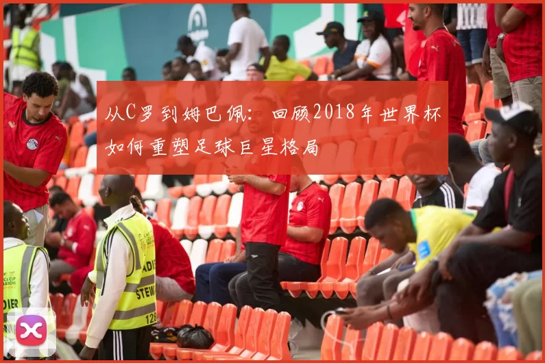 从C罗到姆巴佩:回顾2018年世界杯如何重塑足球巨星格局