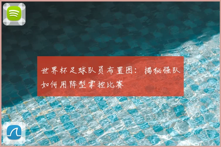 世界杯足球队员布置图：揭秘强队如何用阵型掌控比赛
