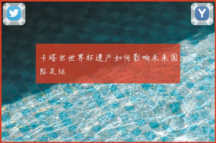 卡塔尔世界杯遗产如何影响未来国际足坛