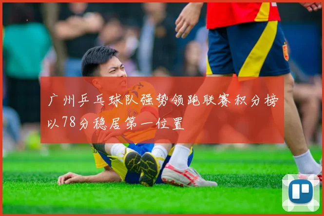 广州乒乓球队强势领跑联赛积分榜以78分稳居第一位置