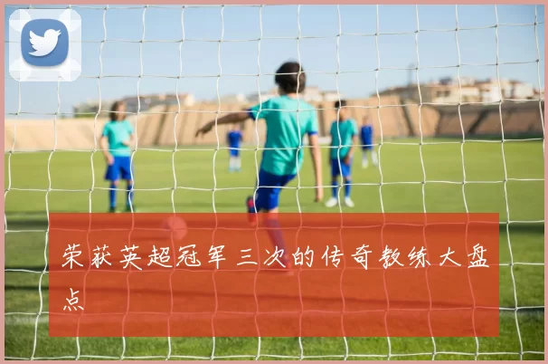 荣获英超冠军三次的传奇教练大盘点