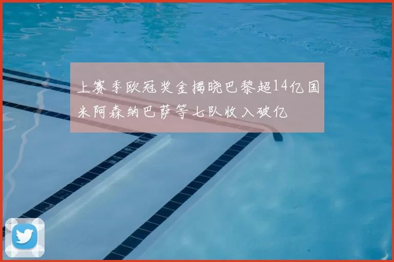 上赛季欧冠奖金揭晓巴黎超14亿国米阿森纳巴萨等七队收入破亿