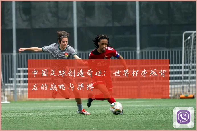 中国足球创造奇迹：世界杯夺冠背后的战略与拼搏
