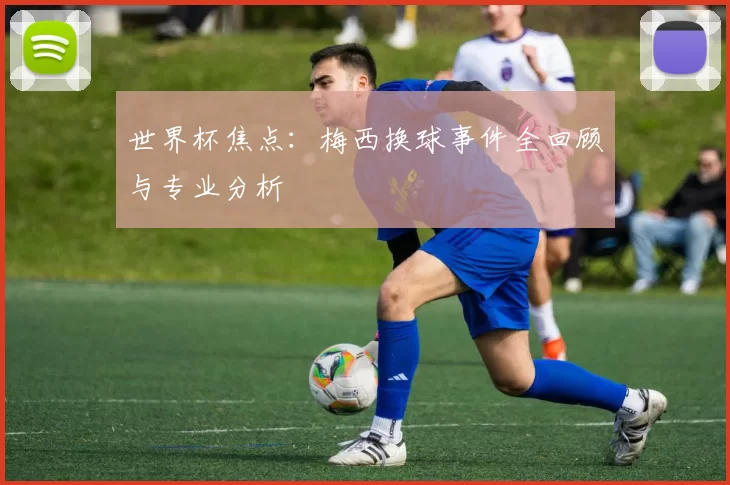 世界杯焦点：梅西换球事件全回顾与专业分析