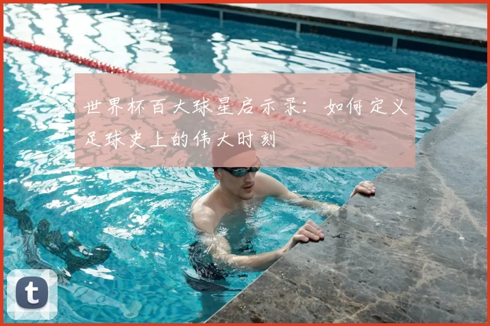 世界杯百大球星启示录：如何定义足球史上的伟大时刻