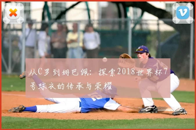 从C罗到姆巴佩:探索2018世界杯7号球衣的传承与荣耀