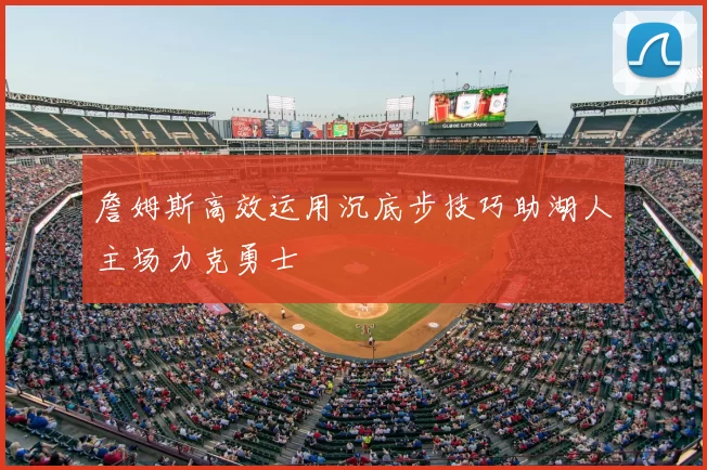 詹姆斯高效运用沉底步技巧助湖人主场力克勇士
