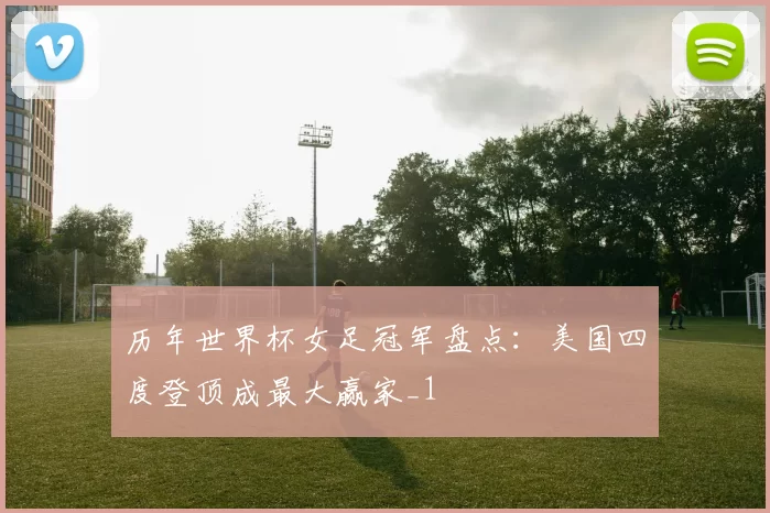 历年世界杯女足冠军盘点：美国四度登顶成最大赢家_1
