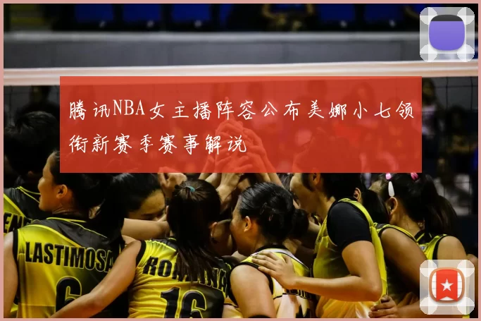 腾讯NBA女主播阵容公布美娜小七领衔新赛季赛事解说