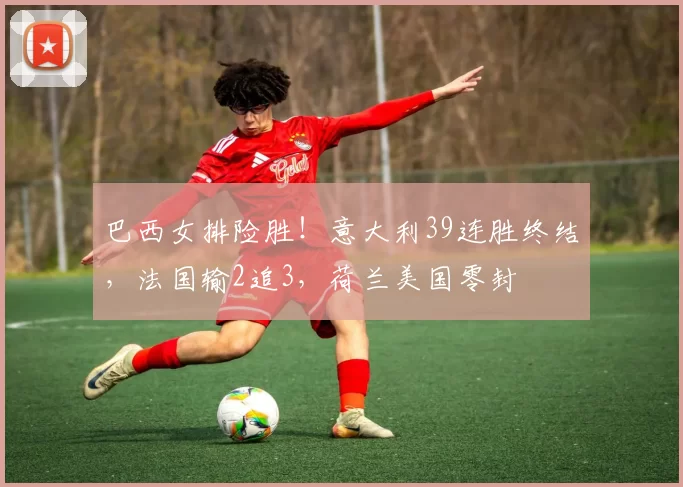 巴西女排险胜!意大利39连胜终结,法国输2追3,荷兰美国零封