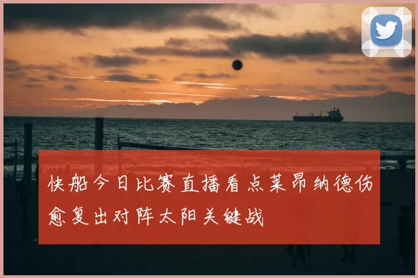 快船今日比赛直播看点莱昂纳德伤愈复出对阵太阳关键战