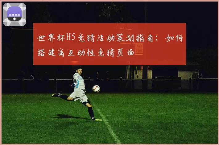 世界杯H5竞猜活动策划指南：如何搭建高互动性竞猜页面