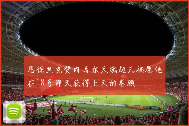恩德里克赞内马尔天赋超凡祝愿他在18号那天获得上天的眷顾