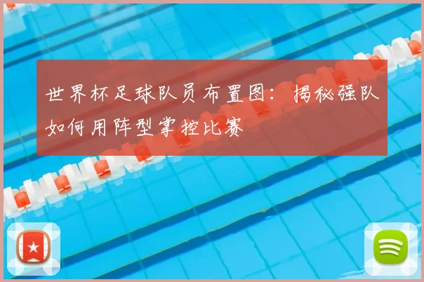 世界杯足球队员布置图：揭秘强队如何用阵型掌控比赛