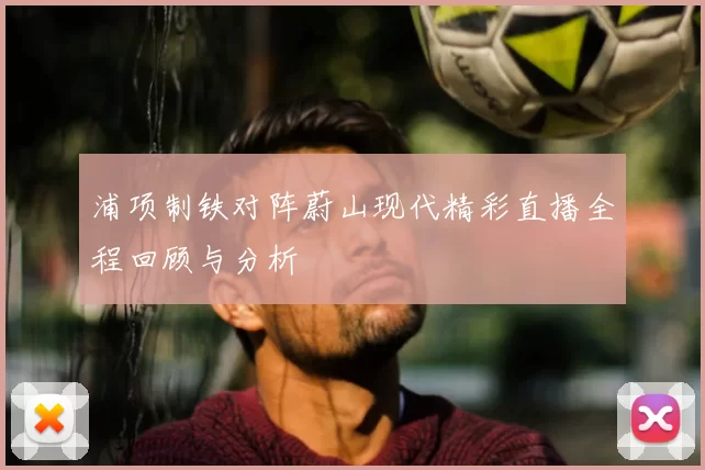 浦项制铁对阵蔚山现代精彩直播全程回顾与分析