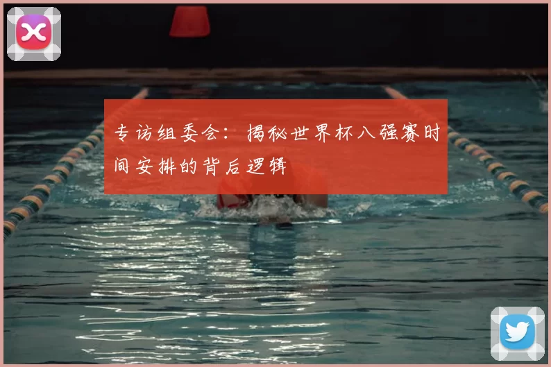专访组委会：揭秘世界杯八强赛时间安排的背后逻辑