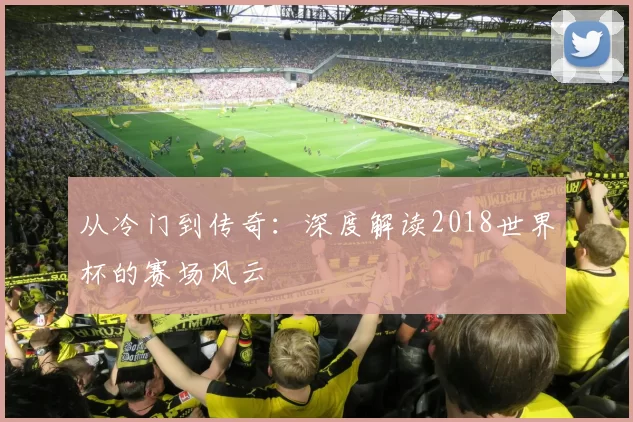 从冷门到传奇：深度解读2018世界杯的赛场风云