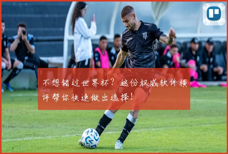不想错过世界杯？这份权威软件横评帮你快速做出选择！