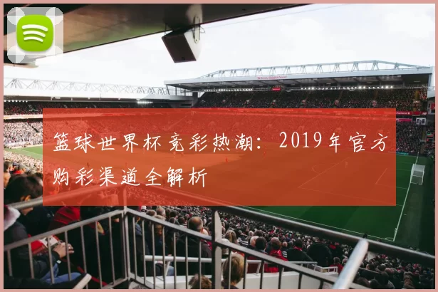 篮球世界杯竞彩热潮：2019年官方购彩渠道全解析