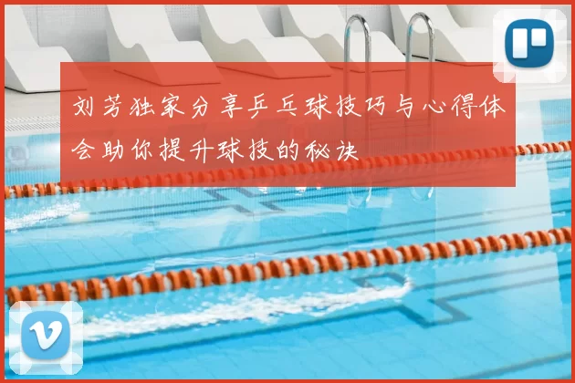 刘芳独家分享乒乓球技巧与心得体会助你提升球技的秘诀