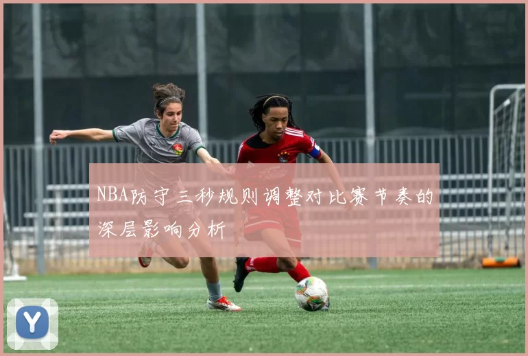 NBA防守三秒规则调整对比赛节奏的深层影响分析