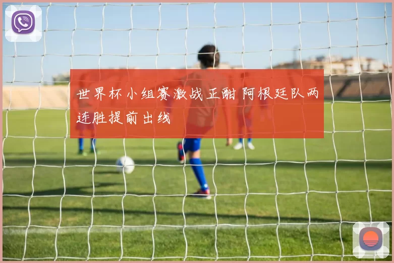 世界杯小组赛激战正酣 阿根廷队两连胜提前出线
